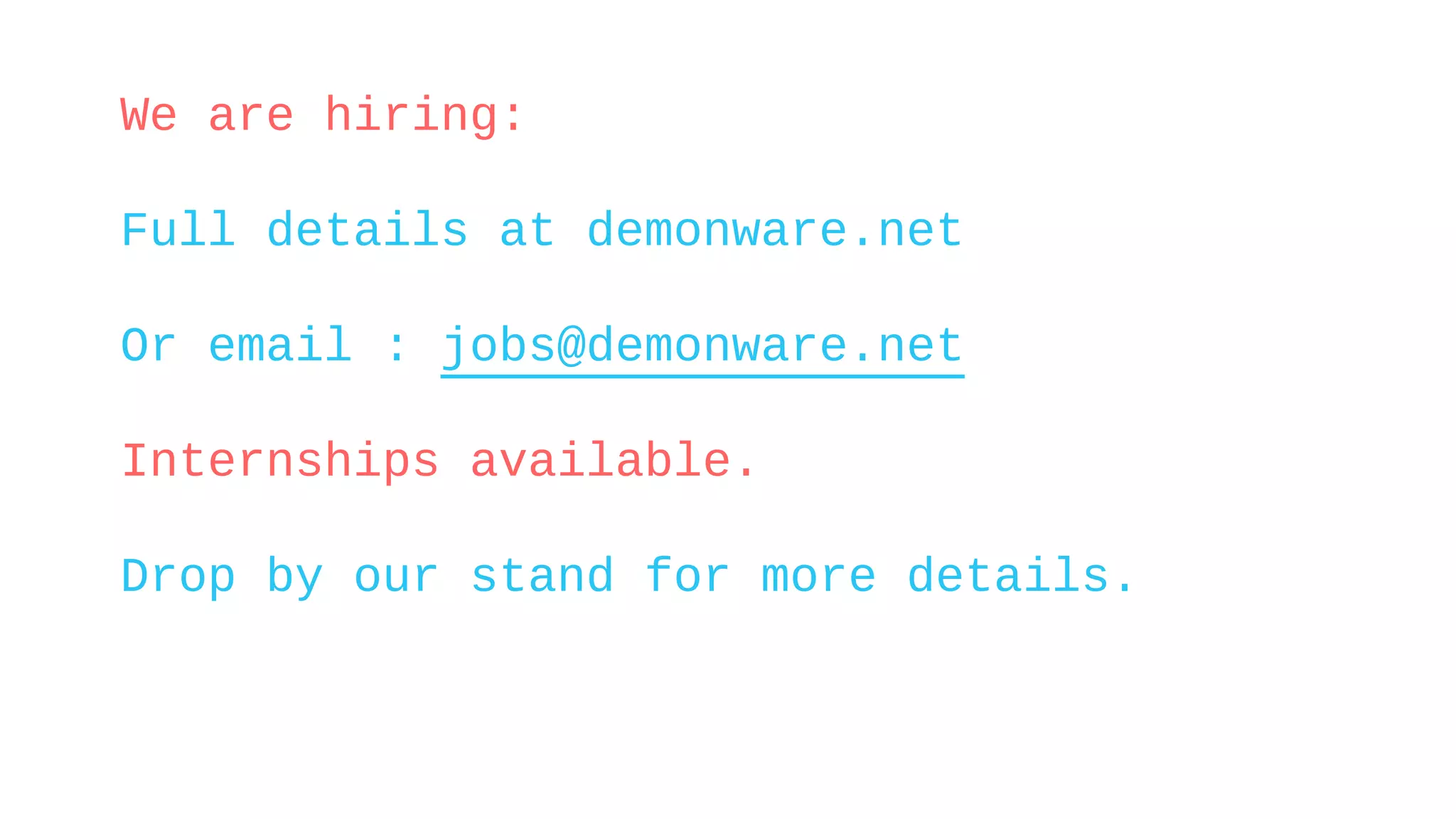 We are hiring:
Full details at demonware.net
Or email : jobs@demonware.net
Internships available.
Drop by our stand for more details.
 