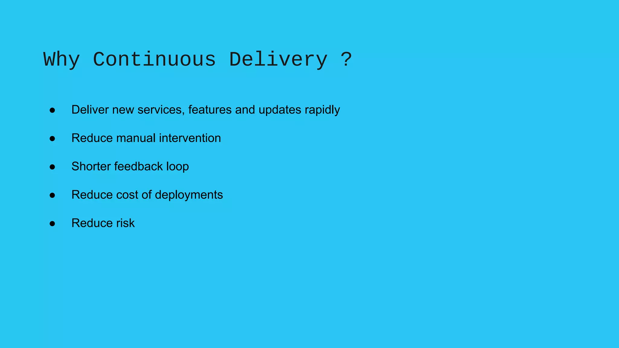 Why Continuous Delivery ?
● Deliver new services, features and updates rapidly
● Reduce manual intervention
● Shorter feedback loop
● Reduce cost of deployments
● Reduce risk
 