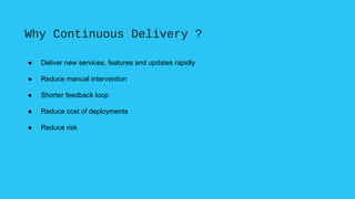 Why Continuous Delivery ?
● Deliver new services, features and updates rapidly
● Reduce manual intervention
● Shorter feed...