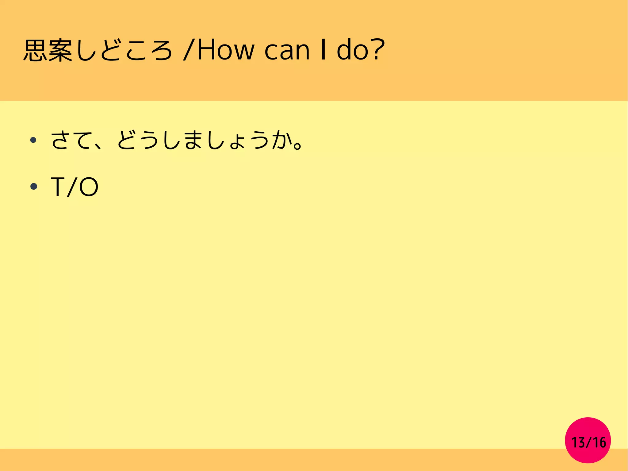 13/16
思案しどころ /How can I do?
●
さて、どうしましょうか。
●
T/O
 