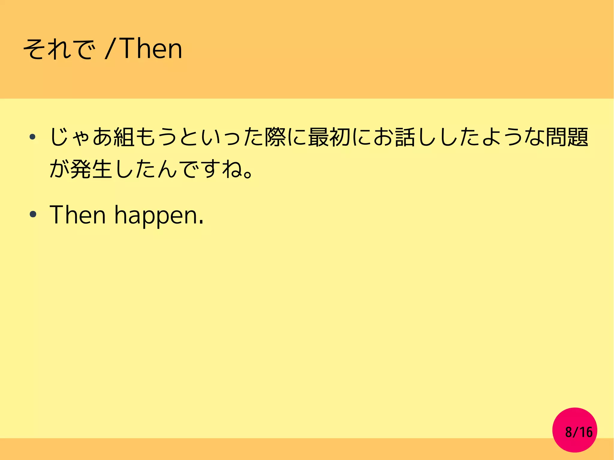 8/16
それで /Then
●
じゃあ組もうといった際に最初にお話ししたような問題
が発生したんですね。
●
Then happen.
 
