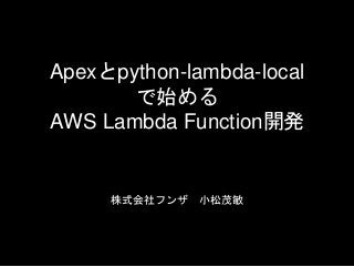 Apexとpython-lambda-local
で始める
AWS Lambda Function開発
株式会社フンザ 小松茂敏
 