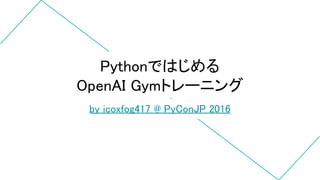 Pythonではじめる
OpenAI Gymトレーニング
by icoxfog417 @ PyConJP 2016
 