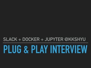 PLUG & PLAY INTERVIEW
SLACK + DOCKER + JUPYTER @KKSHYU
 