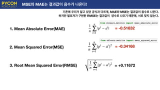 MSE와 MAE는 결과값이 음수가 나온다!
기존에 우리가 알고 있던 공식과 다르게, MAE와 MSE는 결과값이 음수로 나온다.
하지만 발표자가 구현한 RMSE는 결과값이 양수로 나오기 때문에, 서로 맞지 않는다.
1. Mean Absolute Error(MAE)
2. Mean Squared Error(MSE)
3. Root Mean Squared Error(RMSE)
= -0.51832
= -0.34168
= +0.11672
 