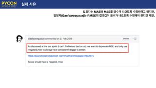 실패 사유
발표자는 MAE와 MSE를 양수가 나오도록 수정하려고 했지만,
담당자(GaelVaroquaux)는 RMSE의 결과값이 음수가 나오도록 수정해야 한다고 제안.
E
 