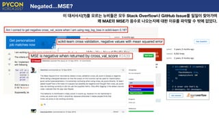 Negated…MSE?
이 대서사시(?)를 모르는 뉴비들은 모두 Stack Overﬂow나 GitHub Issue를 일일이 찾아가며
왜 MAE와 MSE가 음수로 나오는지에 대한 이유를 파악할 수 밖에 없었다.
E
 