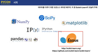 시작
데이터를 다루기 위한 오픈소스 파이썬 패키지. 이 중 Scikit-Learn이 오늘의 주제
http://scikit-learn.org/
https://github.com/scikit-learn/scikit-learn/
 