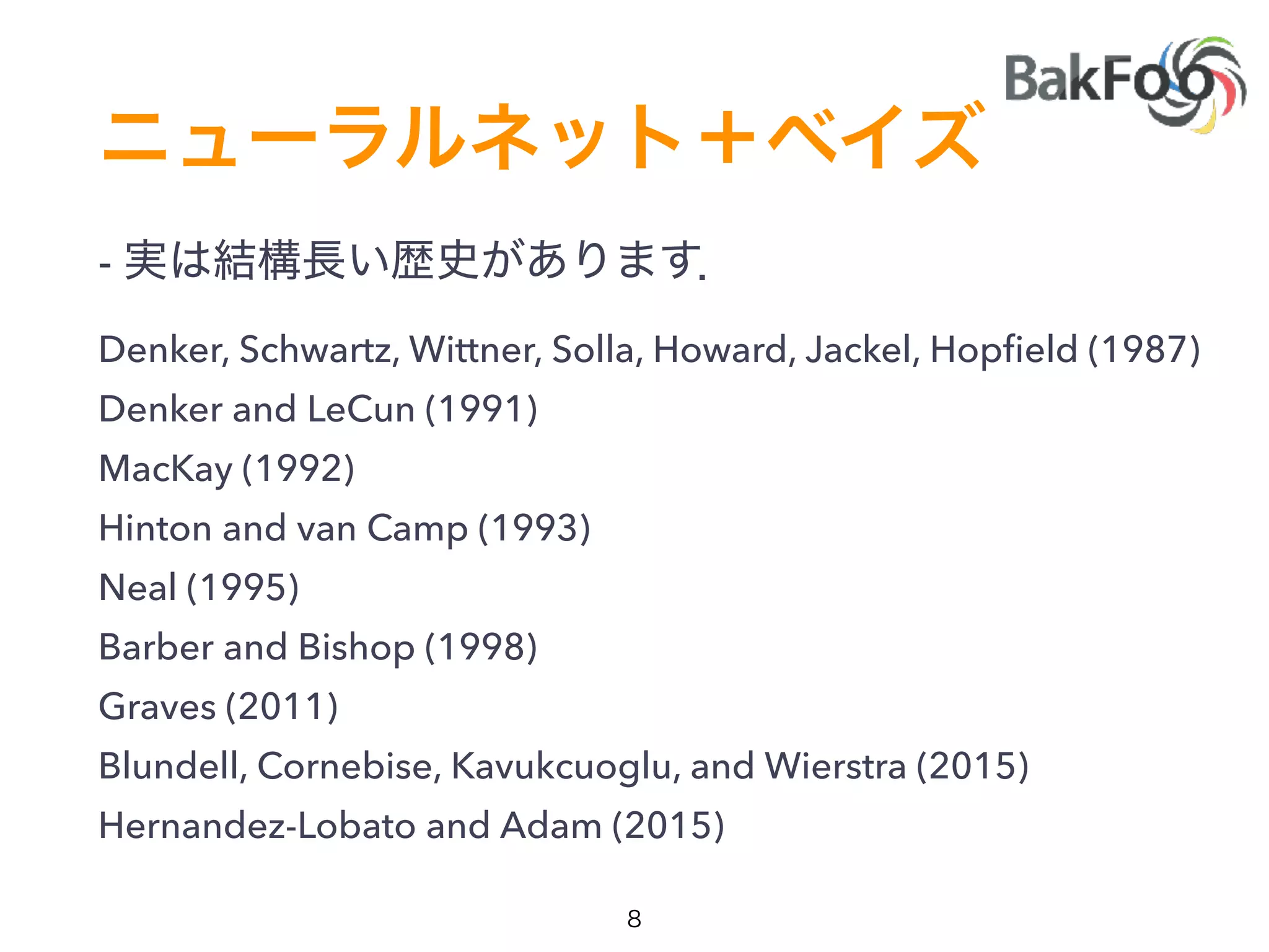 -
Denker, Schwartz, Wittner, Solla, Howard, Jackel, Hopﬁeld (1987)
Denker and LeCun (1991)
MacKay (1992)
Hinton and van Camp (1993)
Neal (1995)
Barber and Bishop (1998)
Graves (2011)
Blundell, Cornebise, Kavukcuoglu, and Wierstra (2015)
Hernandez-Lobato and Adam (2015)
 