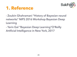 1. Reference
- Zoubin Ghahramani “History of Bayesian neural
networks” NIPS 2016 Workshop Bayesian Deep
Learning
- Yarin Gal “Bayesian Deep Learning"O'Reilly
Artiﬁcial Intelligence in New York, 2017
 