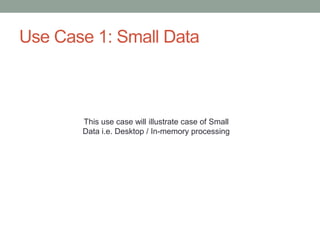 Use Case 1: Small Data
This use case will illustrate case of Small
Data i.e. Desktop / In-memory processing
 