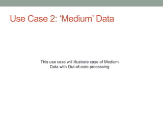 Use Case 2: ‘Medium’ Data
This use case will illustrate case of Medium
Data with Out-of-core processing
 