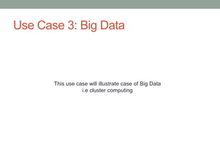 Use Case 3: Big Data
This use case will illustrate case of Big Data
i.e cluster computing
 