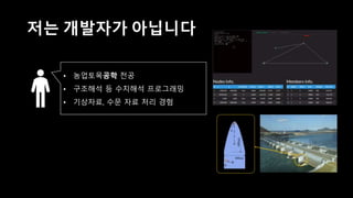 저는 개발자는 아닙니다
• 농업토목공학 전공
• 구조해석 등 수치해석 프로그래밍
• 기상자료, 수문 자료 처리 경험
과거
 