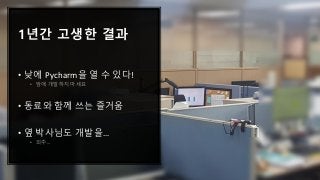 1년간 고생한 결과
• 낮에 Pycharm을 열 수 있다!
• 밤에 개발하지 마세요
• 동료와 함께 쓰는 즐거움
• 옆 박사님도 개발을…
• 외주…
 