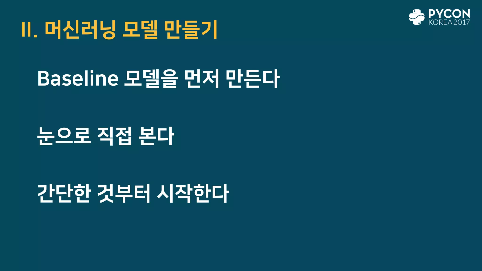 II. 머신러닝 모델 만들기
Baseline 모델을 먼저 만든다
눈으로 직접 본다
간단한 것부터 시작한다
 