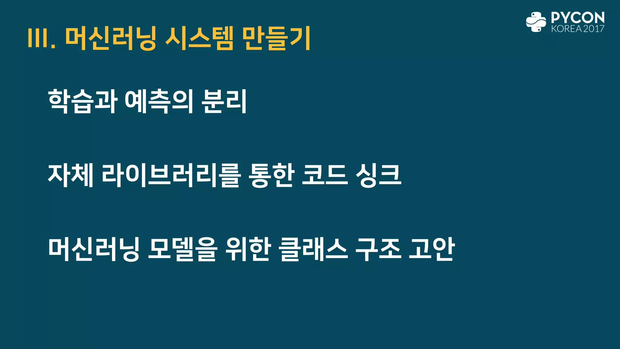 III. 머신러닝 시스템 만들기
학습과 예측의 분리
자체 라이브러리를 통한 코드 싱크
머신러닝 모델을 위한 클래스 구조 고안
 