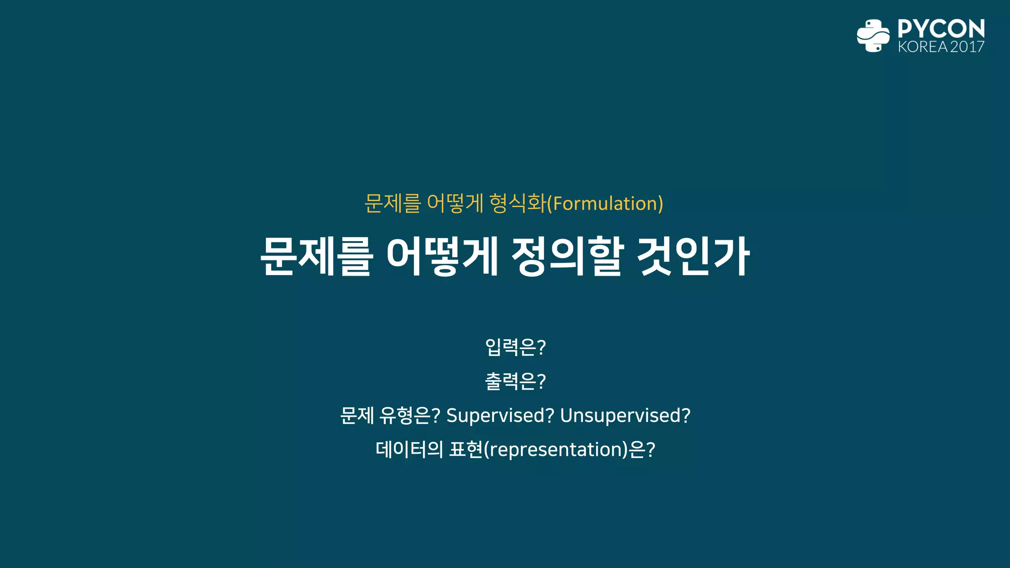 문제를 어떻게 정의할 것인가
입력은?
출력은?
문제 유형은? Supervised? Unsupervised?
데이터의 표현(representation)은?
문제를 어떻게 형식화(Formulation)
 