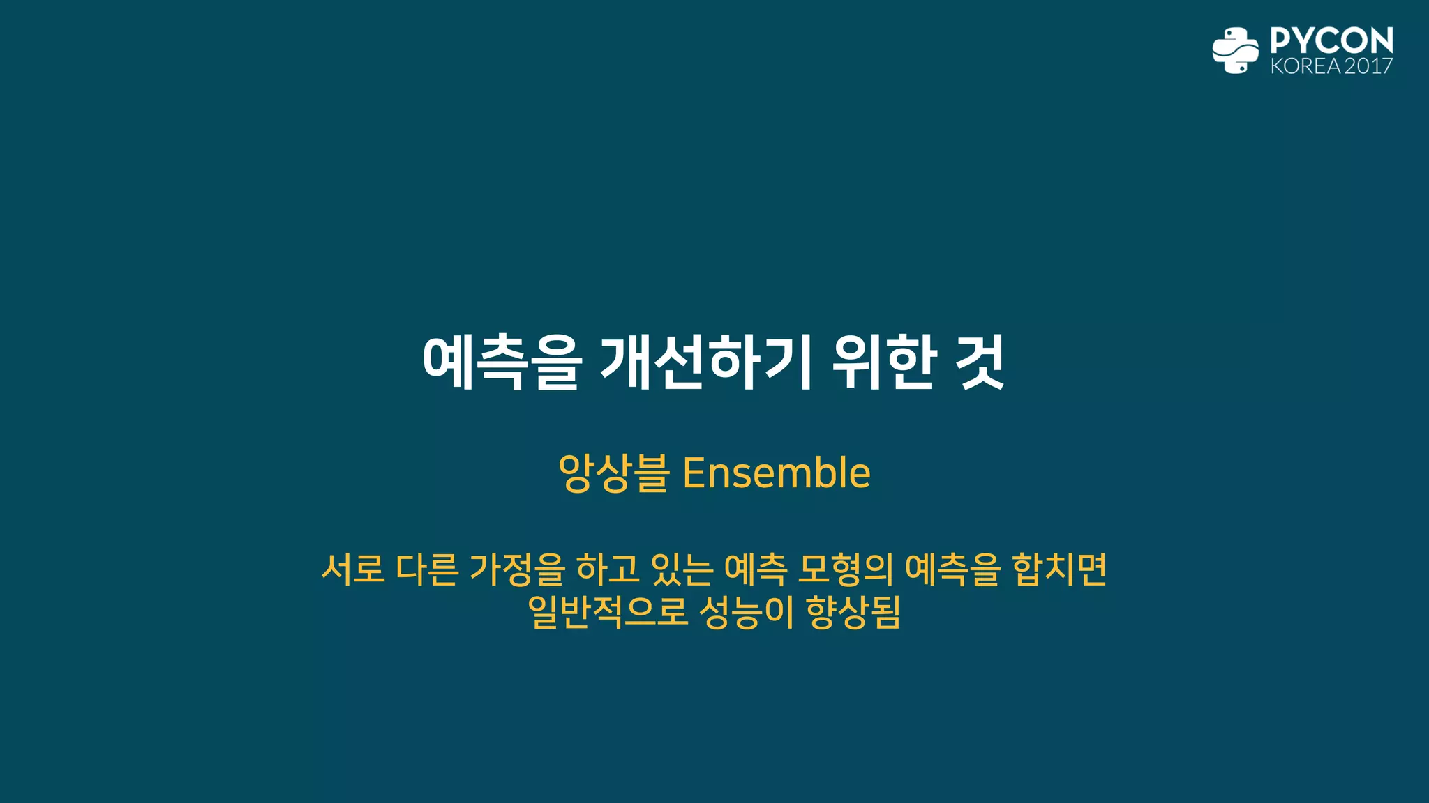 예측을 개선하기 위한 것
앙상블 Ensemble
서로 다른 가정을 하고 있는 예측 모형의 예측을 합치면
일반적으로 성능이 향상됨
 