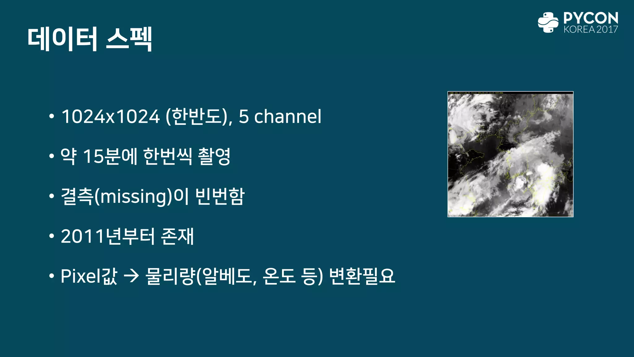 • 1024x1024 (한반도), 5 channel
• 약 15분에 한번씩 촬영
• 결측(missing)이 빈번함
• 2011년부터 존재
• Pixel값  물리량(알베도, 온도 등) 변환필요
데이터 스펙
 