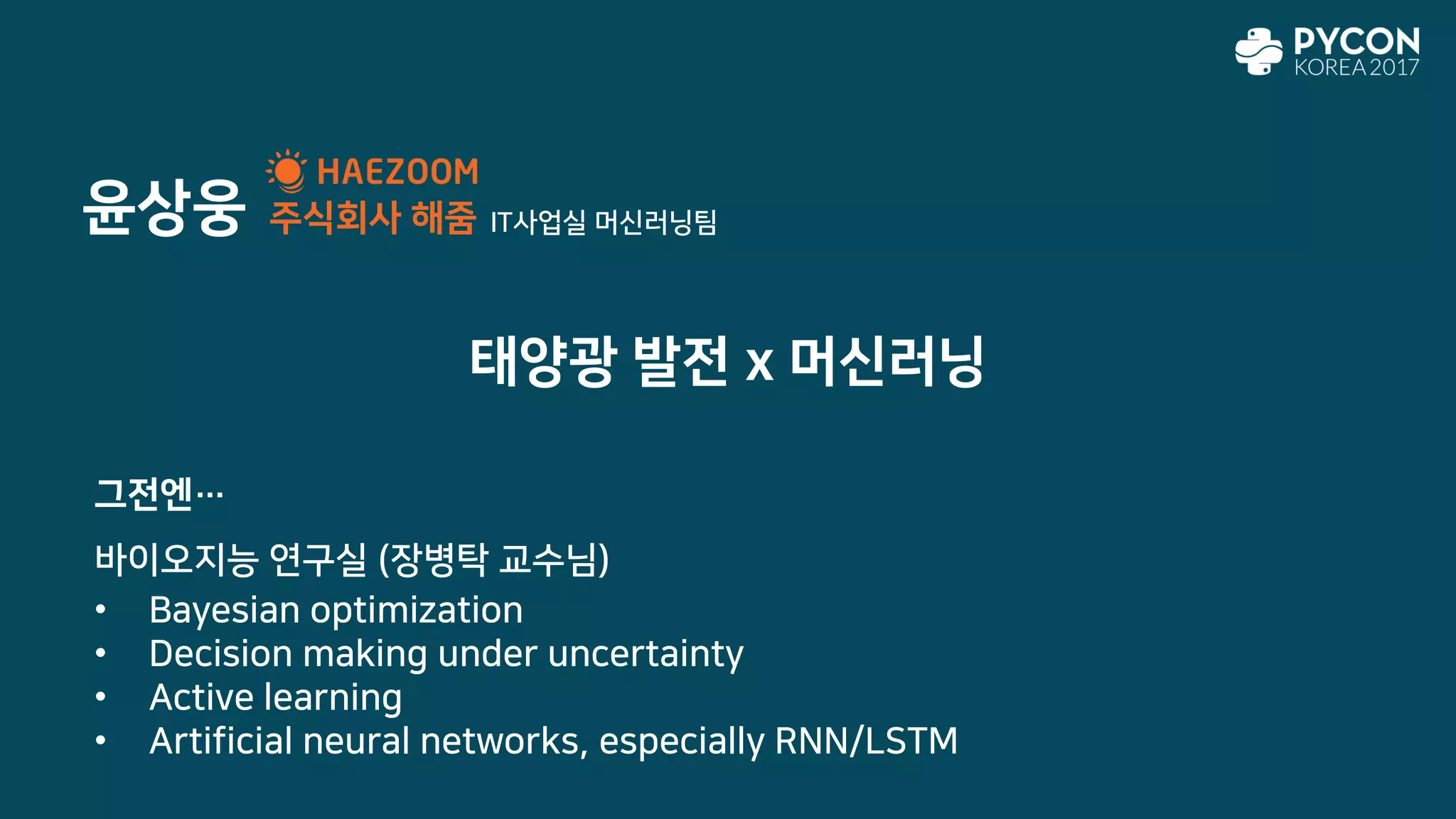 윤상웅
그전엔…
바이오지능 연구실 (장병탁 교수님)
• Bayesian optimization
• Decision making under uncertainty
• Active learning
• Artificial neural networks, especially RNN/LSTM
주식회사 해줌
태양광 발전 x 머신러닝
IT사업실 머신러닝팀
 