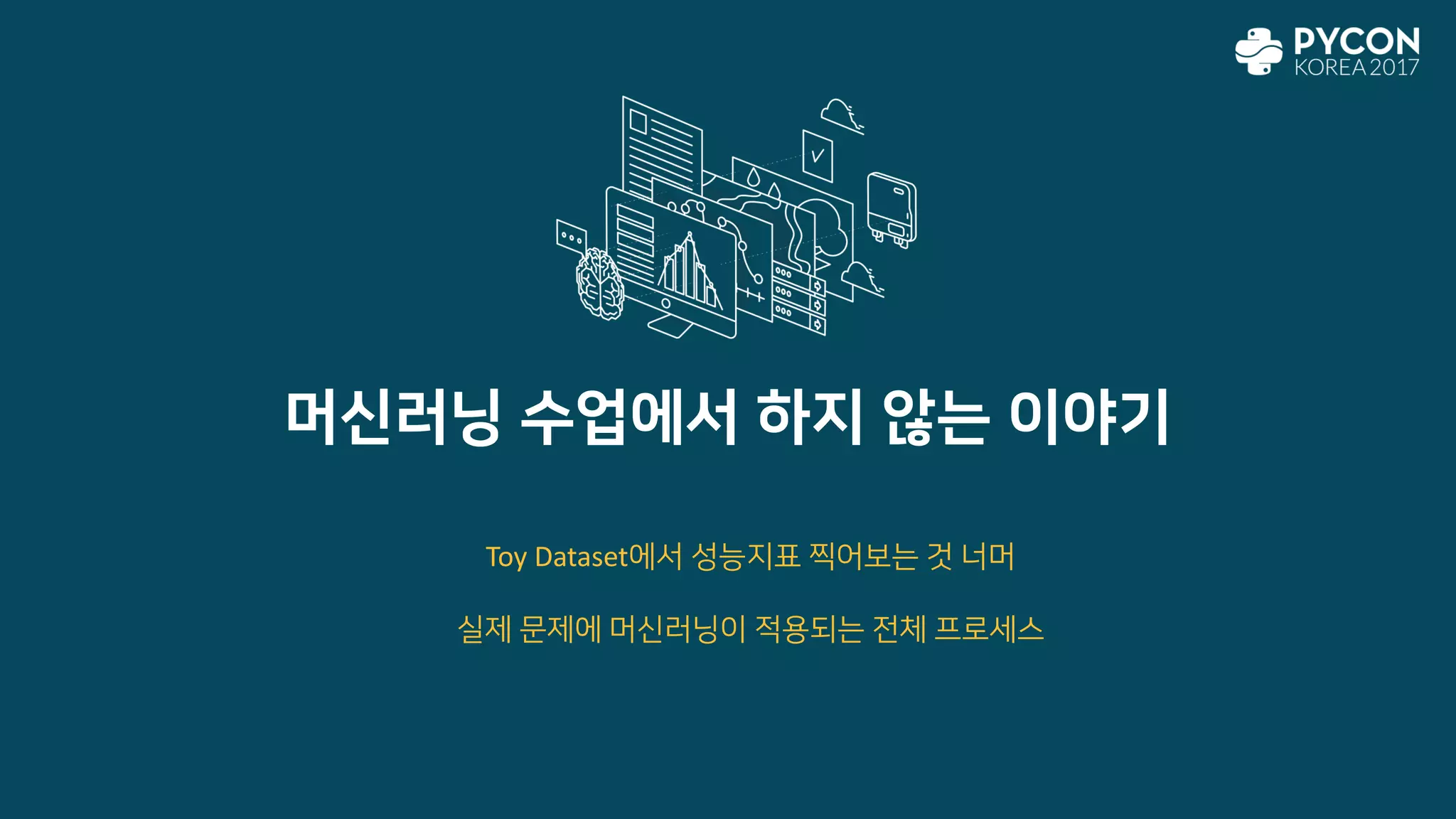 머신러닝 수업에서 하지 않는 이야기
Toy Dataset에서 성능지표 찍어보는 것 너머
실제 문제에 머신러닝이 적용되는 전체 프로세스
 