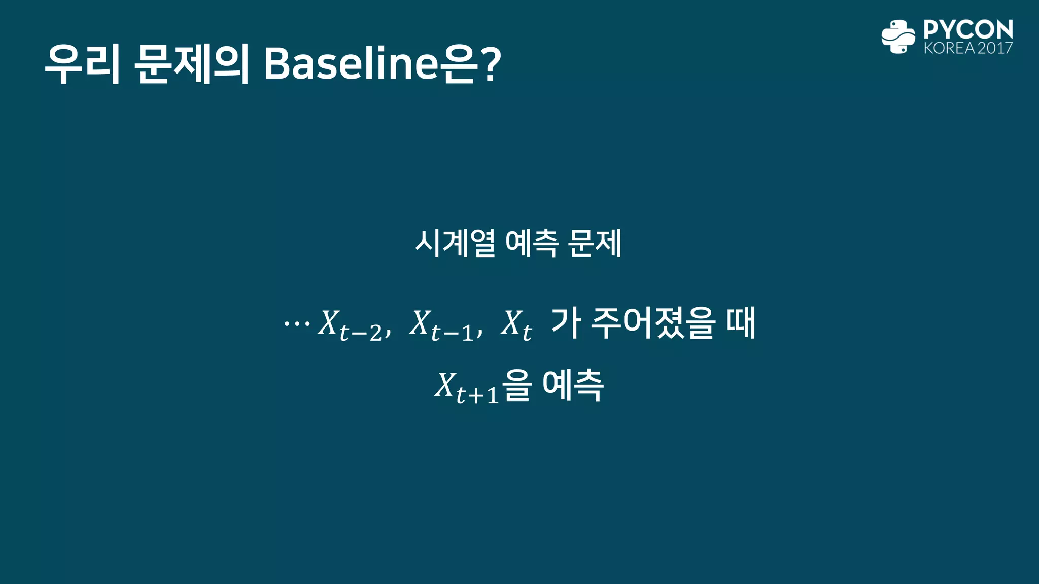 우리 문제의 Baseline은?
시계열 예측 문제
⋯ 𝑋𝑡−2, 𝑋𝑡−1, 𝑋𝑡 가 주어졌을 때
𝑋𝑡+1을 예측
 