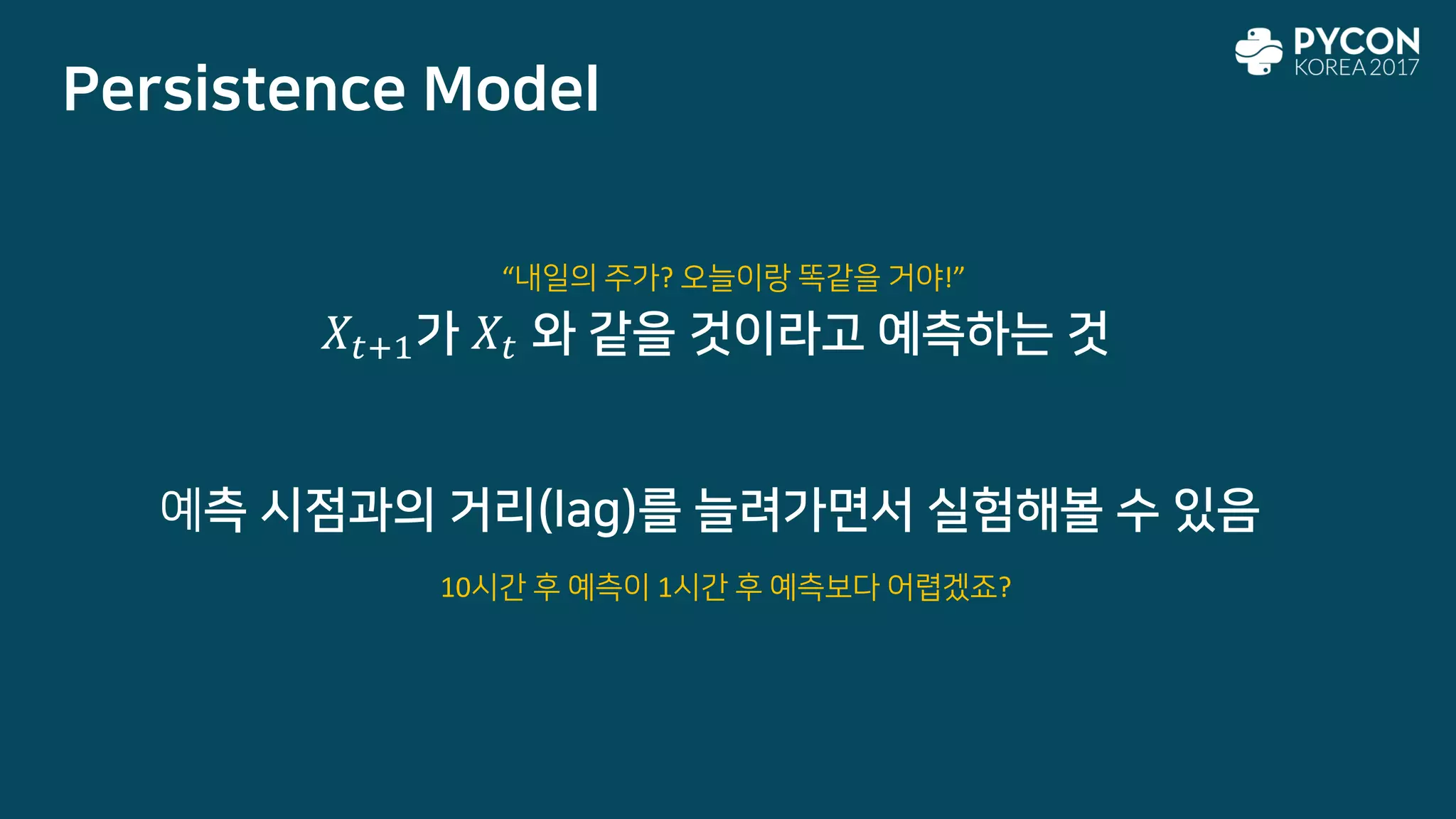Persistence Model
“내일의 주가? 오늘이랑 똑같을 거야!”
𝑋𝑡+1가 𝑋𝑡 와 같을 것이라고 예측하는 것
예측 시점과의 거리(lag)를 늘려가면서 실험해볼 수 있음
10시간 후 예측이 1시간 후 예측보다 어렵겠죠?
 