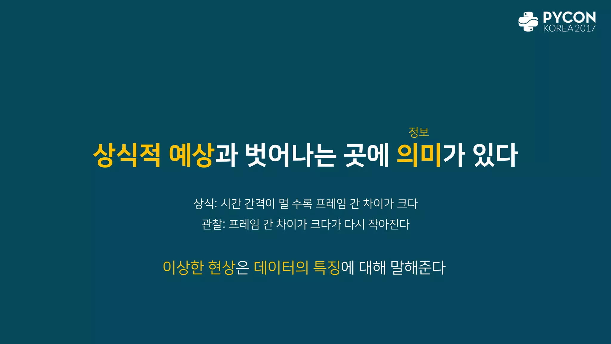 상식적 예상과 벗어나는 곳에 의미가 있다
상식: 시간 간격이 멀 수록 프레임 간 차이가 크다
관찰: 프레임 간 차이가 크다가 다시 작아진다
이상한 현상은 데이터의 특징에 대해 말해준다
정보
 