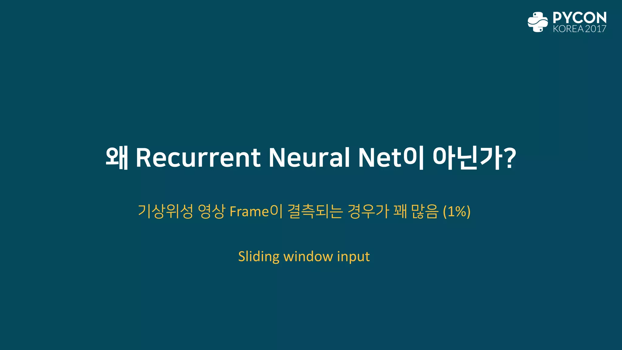 왜 Recurrent Neural Net이 아닌가?
기상위성 영상 Frame이 결측되는 경우가 꽤 많음 (1%)
Sliding window input
 