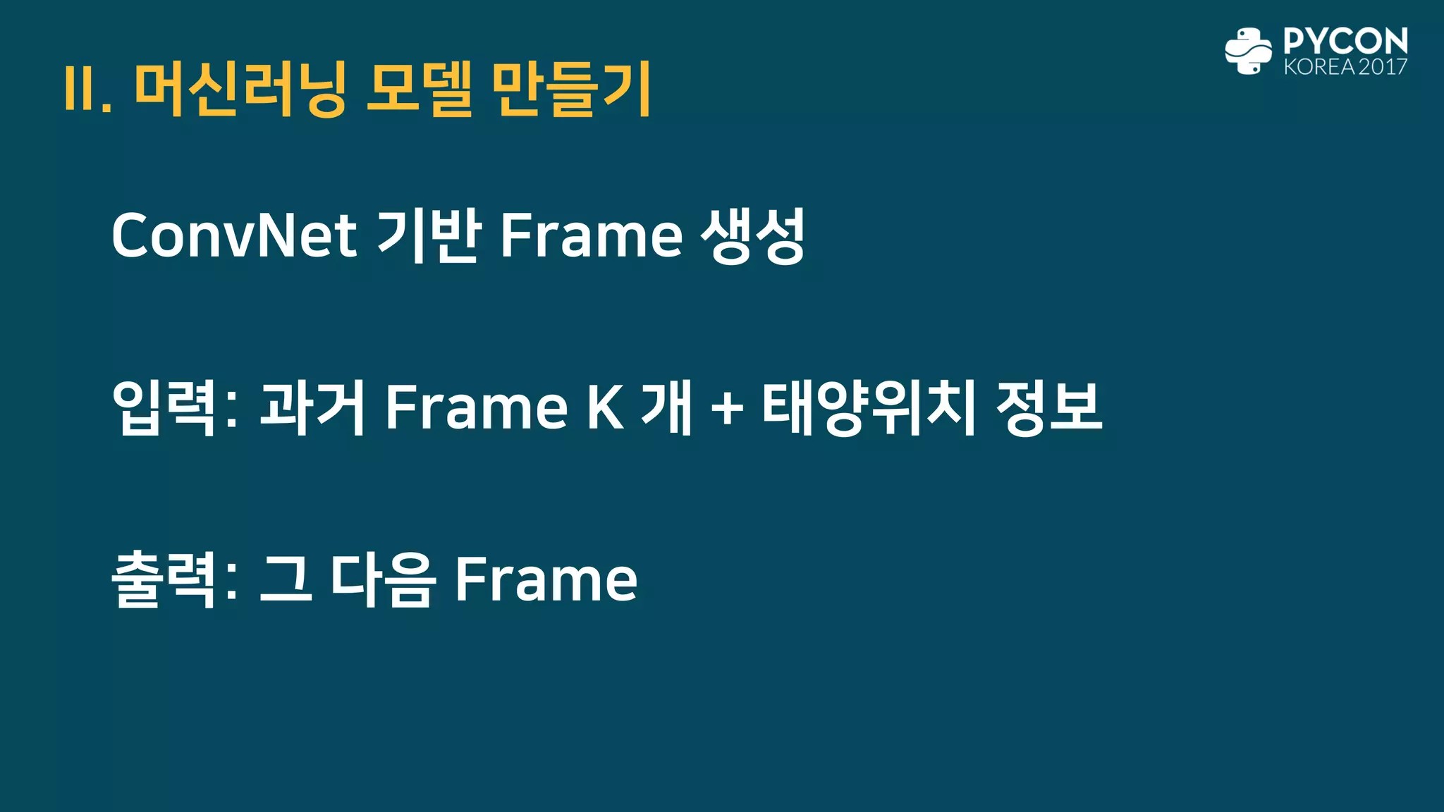 II. 머신러닝 모델 만들기
ConvNet 기반 Frame 생성
입력: 과거 Frame K 개 + 태양위치 정보
출력: 그 다음 Frame
 