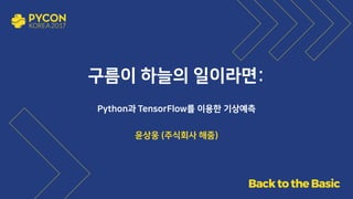 구름이 하늘의 일이라면:
Python과 TensorFlow를 이용한 기상예측
윤상웅 (주식회사 해줌)
 