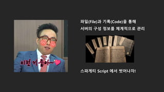 파일(File)과 기록(Code)을 통해
서버의 구성 정보를 체계적으로 관리
스파게티 Script 에서 벗어나자!
 