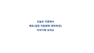 오늘은 이중에서
배포/설정 자동화에 대하여(만)
이야기해 보아요
 