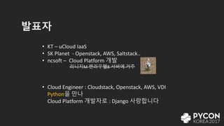 발표자
• KT – uCloud IaaS
• SK Planet - Openstack, AWS, Saltstack..
• ncsoft – Cloud Platform 개발
리니지M 켄라우헬8 서버에 거주
• Cloud Engineer : Cloudstack, Openstack, AWS, VDI
Python을 만나
Cloud Platform 개발자로 : Django 사랑합니다
 