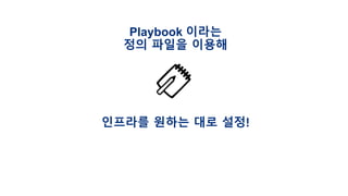Playbook 이라는
정의 파일을 이용해
인프라를 원하는 대로 설정!
 