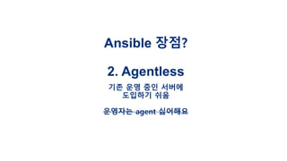 Ansible 장점?
2. Agentless
기존 운영 중인 서버에
도입하기 쉬움
운영자는 agent 싫어해요
 