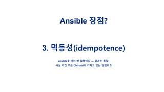 Ansible 장점?
3. 멱등성(idempotence)
ansible을 여러 번 실행해도 그 결과는 동일!
사실 이건 모든 CM tool이 가지고 있는 장점이죠
 