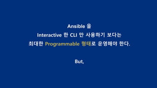 Ansible 을
Interactive 한 CLI 만 사용하기 보다는
최대한 Programmable 형태로 운영해야 한다.
But,
 