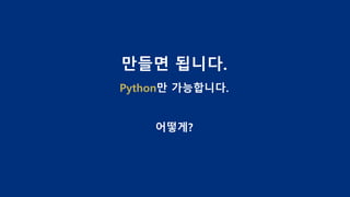만들면 됩니다.
Python만 가능합니다.
어떻게?
 