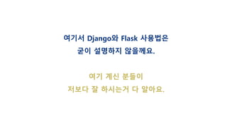 여기서 Django와 Flask 사용법은
굳이 설명하지 않을께요.
여기 계신 분들이
저보다 잘 하시는거 다 알아요.
 