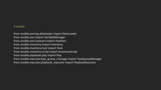 # ansible
from ansible.parsing.dataloader import DataLoader
from ansible.vars import VariableManager
from ansible.vars.hostvars import HostVars
from ansible.inventory import Inventory
from ansible.inventory.host import Host
from ansible.inventory.script import InventoryScript
from ansible.playbook.play import Play
from ansible.executor.task_queue_manager import TaskQueueManager
from ansible.executor.playbook_executor import PlaybookExecutor
 