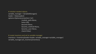 # initialize needed objects
variable_manager = VariableManager()
loader = DataLoader()
options=Options(connection=‘ssh’,
module_path=None,
forks=100,
become=None,
become_method=None,
become_user=None,
check=False)
# create inventory and set to variable manager
inventory = Inventory(loader=loader, variable_manager=variable_manager)
variable_manager.set_inventory(inventory)
 
