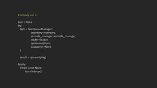 # actually run it
tqm = None
try:
tqm = TaskQueueManager(
inventory=inventory,
variable_manager=variable_manager,
loader=loader,
options=options,
passwords=None
)
result = tqm.run(play)
finally:
if tqm is not None:
tqm.cleanup()
 