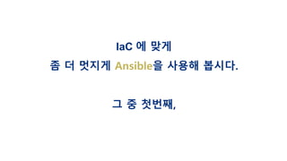 IaC 에 맞게
좀 더 멋지게 Ansible을 사용해 봅시다.
그 중 첫번째,
 