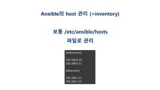 Ansible의 host 관리 (=inventory)
보통 /etc/ansible/hosts
파일로 관리
[webservers]
192.168.0.10
192.168.0.11
[dbservers]
192.168.1.11
192.168.1.12
 