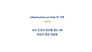Infrastructure as Code 의 기본
CMDB
모든 인프라 정보를 담는 DB
정보의 중앙 집중화
 