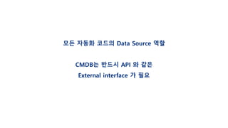 모든 자동화 코드의 Data Source 역할
CMDB는 반드시 API 와 같은
External interface 가 필요
 