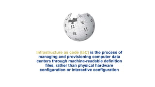 Infrastructure as code (IaC) is the process of
managing and provisioning computer data
centers through machine-readable definition
files, rather than physical hardware
configuration or interactive configuration
 