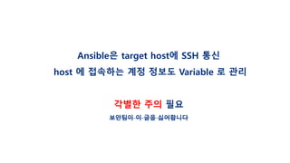 Ansible은 target host에 SSH 통신
host 에 접속하는 계정 정보도 Variable 로 관리
각별한 주의 필요
보안팀이 이 글을 싫어합니다
 